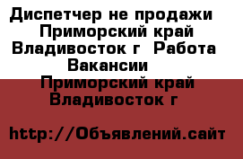 Диспетчер(не продажи) - Приморский край, Владивосток г. Работа » Вакансии   . Приморский край,Владивосток г.